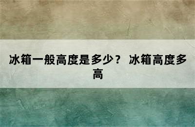 冰箱一般高度是多少？ 冰箱高度多高